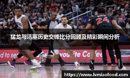 J9猛龙与活塞历史交锋比分回顾及精彩瞬间分析